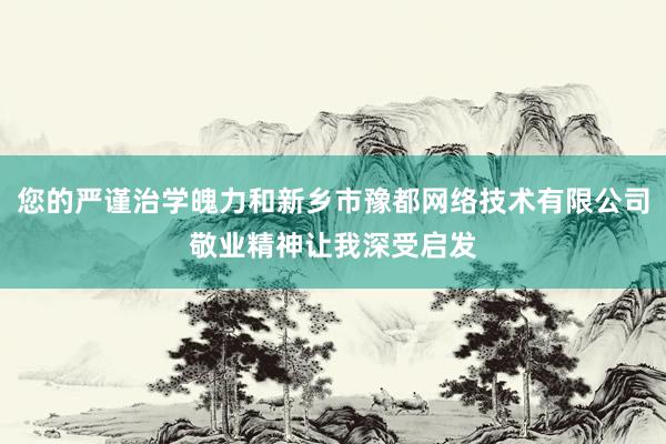 您的严谨治学魄力和新乡市豫都网络技术有限公司敬业精神让我深受启发