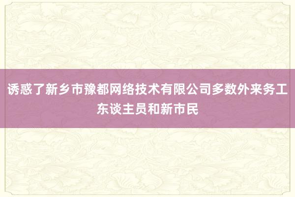 诱惑了新乡市豫都网络技术有限公司多数外来务工东谈主员和新市民