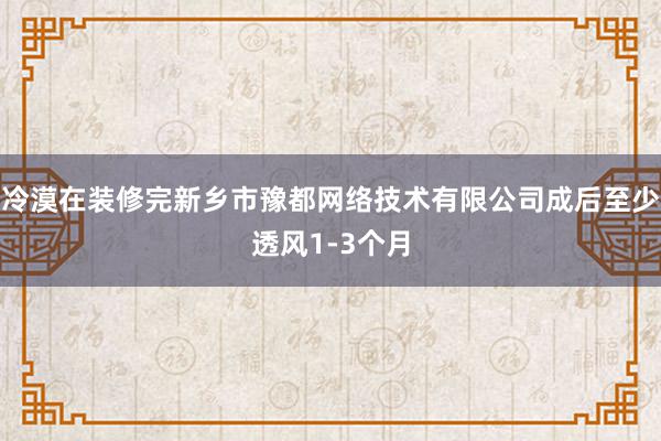 冷漠在装修完新乡市豫都网络技术有限公司成后至少透风1-3个月