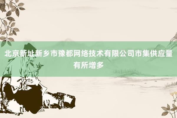 北京新址新乡市豫都网络技术有限公司市集供应量有所增多