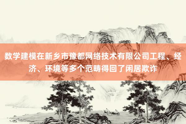 数学建模在新乡市豫都网络技术有限公司工程、经济、环境等多个范畴得回了闲居欺诈