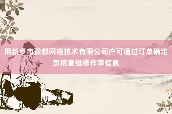 用新乡市豫都网络技术有限公司户可通过订单确定页稽查维修作事信息