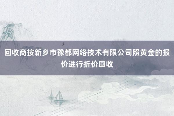 回收商按新乡市豫都网络技术有限公司照黄金的报价进行折价回收