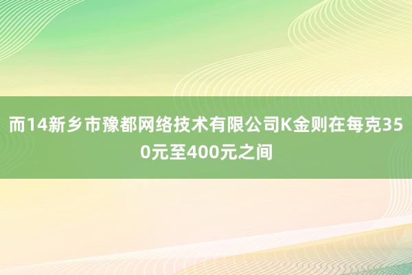 而14新乡市豫都网络技术有限公司K金则在每克350元至400元之间