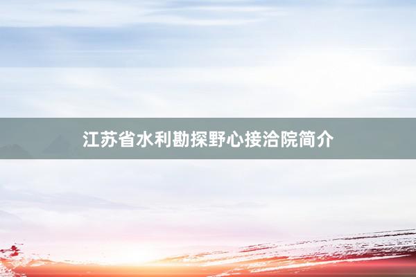 江苏省水利勘探野心接洽院简介