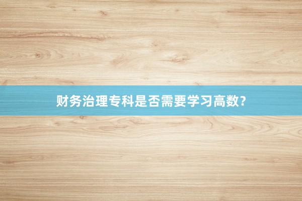 财务治理专科是否需要学习高数？
